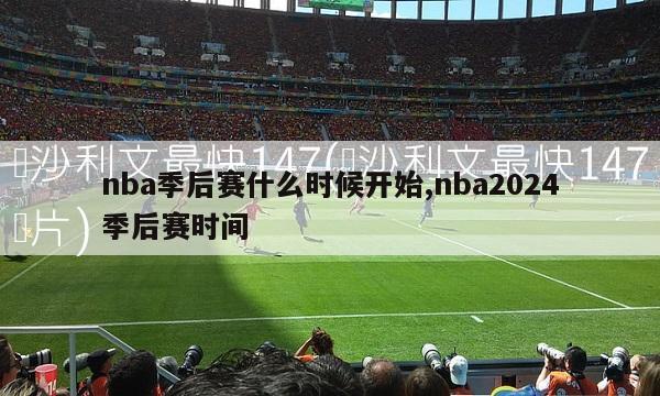 nba季后赛什么时候开始,nba2024季后赛时间-第1张图片-